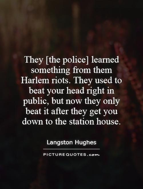 They [the police] learned something from them Harlem riots. They used to beat your head right in public, but now they only beat it after they get you down to the station house Picture Quote #1