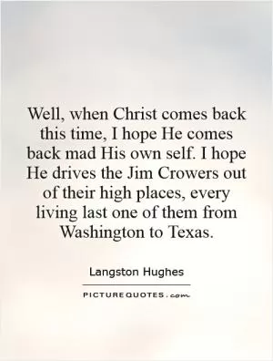 Well, when Christ comes back this time, I hope He comes back mad His own self. I hope He drives the Jim Crowers out of their high places, every living last one of them from Washington to Texas Picture Quote #1