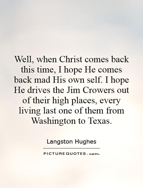 Well, when Christ comes back this time, I hope He comes back mad His own self. I hope He drives the Jim Crowers out of their high places, every living last one of them from Washington to Texas Picture Quote #1
