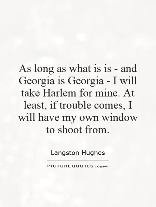 As long as what is is - and Georgia is Georgia - I will take Harlem for mine. At least, if trouble comes, I will have my own window to shoot from Picture Quote #1