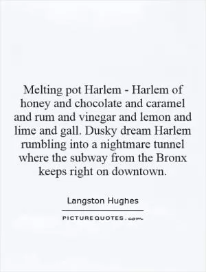 Melting pot Harlem - Harlem of honey and chocolate and caramel and rum and vinegar and lemon and lime and gall. Dusky dream Harlem rumbling into a nightmare tunnel where the subway from the Bronx keeps right on downtown Picture Quote #1