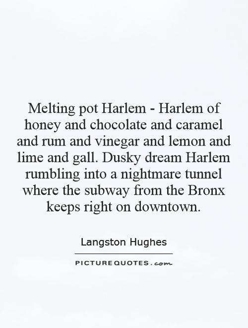 Melting pot Harlem - Harlem of honey and chocolate and caramel and rum and vinegar and lemon and lime and gall. Dusky dream Harlem rumbling into a nightmare tunnel where the subway from the Bronx keeps right on downtown Picture Quote #1