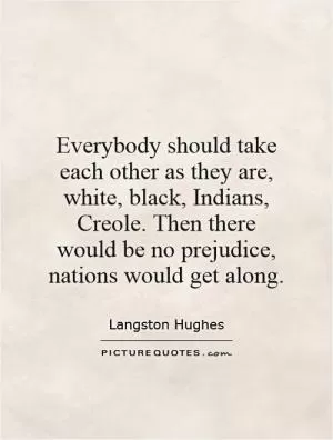 Everybody should take each other as they are, white, black, Indians, Creole. Then there would be no prejudice, nations would get along Picture Quote #1