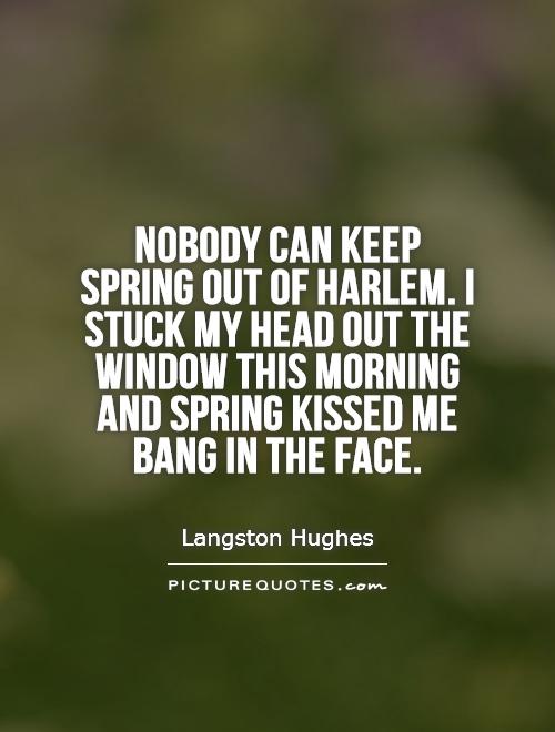 Nobody can keep spring out of Harlem. I stuck my head out the window this morning and spring kissed me bang in the face Picture Quote #1