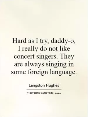 Hard as I try, daddy-o,  I really do not like concert singers. They are always singing in some foreign language Picture Quote #1