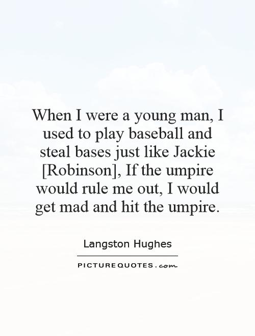 When I were a young man, I used to play baseball and steal bases just like Jackie [Robinson], If the umpire would rule me out, I would get mad and hit the umpire Picture Quote #1