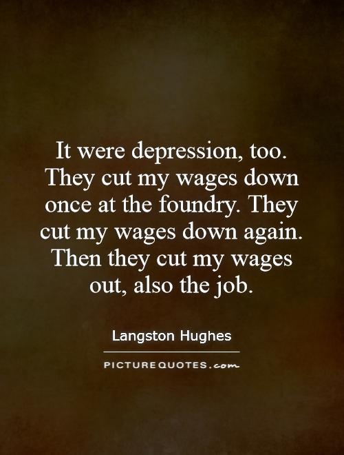 It were depression, too. They cut my wages down once at the foundry. They cut my wages down again. Then they cut my wages out, also the job Picture Quote #1