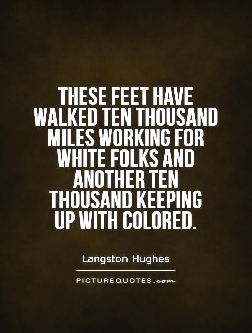 These feet have walked ten thousand miles working for white folks and another ten thousand keeping  up with colored Picture Quote #1
