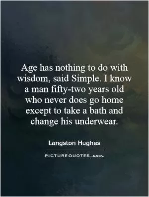 Age has nothing to do with wisdom, said Simple. I know a man fifty-two years old who never does go home except to take a bath and change his underwear Picture Quote #1