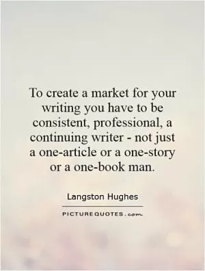 To create a market for your writing you have to be consistent, professional, a continuing writer - not just a one-article or a one-story or a one-book man Picture Quote #1