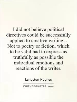 I did not believe political directives could be successfully applied to creative writing... Not to poetry or fiction, which to be valid had to express as truthfully as possible the individual emotions and reactions of the writer Picture Quote #1