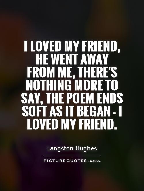 I loved my friend, he went away from me, there's nothing more to say, the poem ends soft as it began - I loved my friend Picture Quote #1