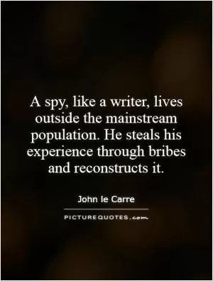 A spy, like a writer, lives outside the mainstream population. He steals his experience through bribes and reconstructs it Picture Quote #1