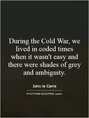 During the Cold War, we lived in coded times when it wasn't easy and there were shades of grey and ambiguity Picture Quote #1