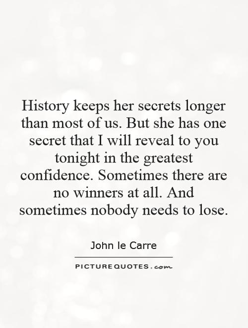 History keeps her secrets longer than most of us. But she has one secret that I will reveal to you tonight in the greatest confidence. Sometimes there are no winners at all. And sometimes nobody needs to lose Picture Quote #1