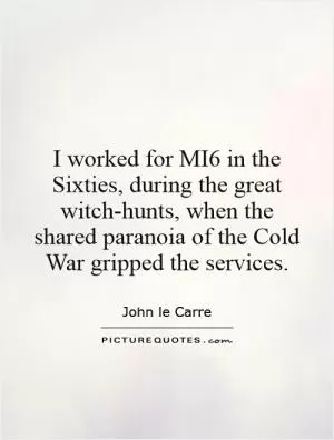 I worked for MI6 in the Sixties, during the great witch-hunts, when the shared paranoia of the Cold War gripped the services Picture Quote #1
