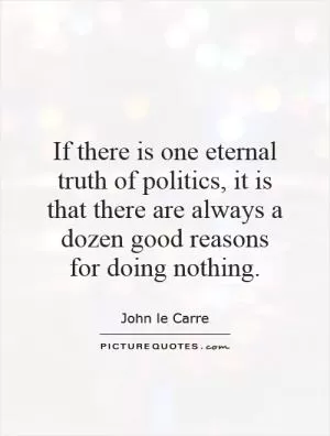 If there is one eternal truth of politics, it is that there are always a dozen good reasons for doing nothing Picture Quote #1