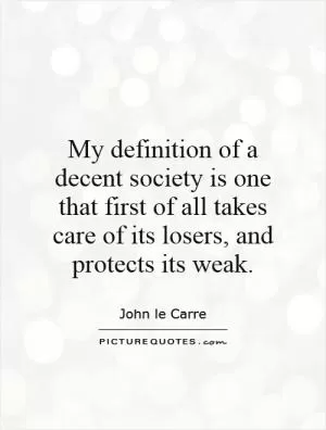 My definition of a decent society is one that first of all takes care of its losers, and protects its weak Picture Quote #1