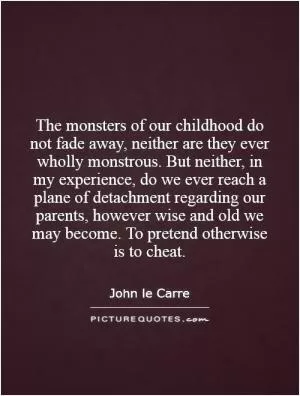 The monsters of our childhood do not fade away, neither are they ever wholly monstrous. But neither, in my experience, do we ever reach a plane of detachment regarding our parents, however wise and old we may become. To pretend otherwise is to cheat Picture Quote #1