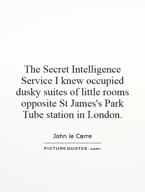 The Secret Intelligence Service I knew occupied dusky suites of little rooms opposite St James's Park Tube station in London Picture Quote #1