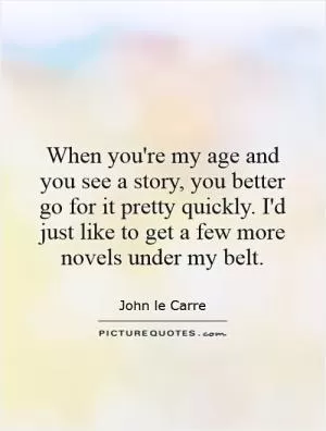 When you're my age and you see a story, you better go for it pretty quickly. I'd just like to get a few more novels under my belt Picture Quote #1