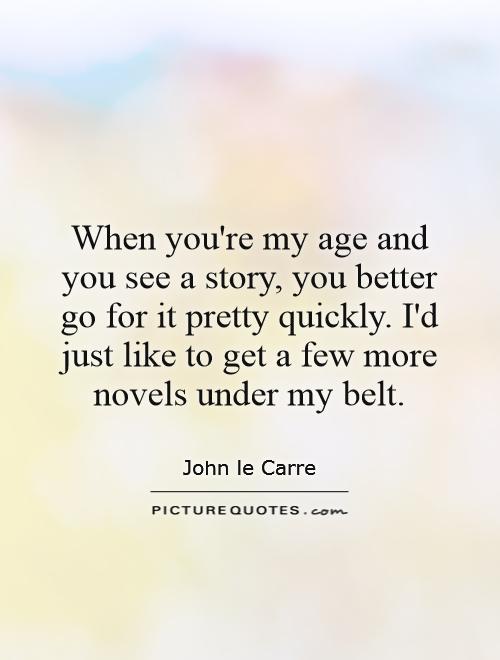 When you're my age and you see a story, you better go for it pretty quickly. I'd just like to get a few more novels under my belt Picture Quote #1