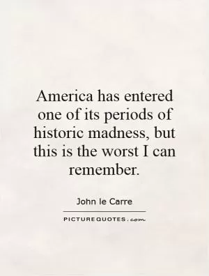 America has entered one of its periods of historic madness, but this is the worst I can remember Picture Quote #1