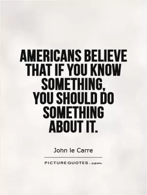 Americans believe that if you know something,  you should do something  about it Picture Quote #1