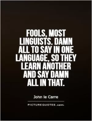 Fools, most linguists. Damn all to say in one language, so they learn another and say damn  all in that Picture Quote #1