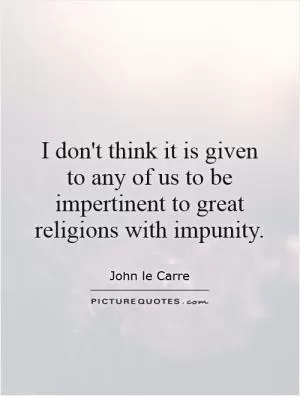 I don't think it is given to any of us to be impertinent to great religions with impunity Picture Quote #1
