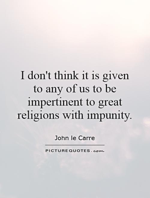 I don't think it is given to any of us to be impertinent to great religions with impunity Picture Quote #1