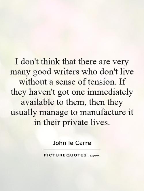 I don't think that there are very many good writers who don't live without a sense of tension. If they haven't got one immediately available to them, then they usually manage to manufacture it in their private lives Picture Quote #1