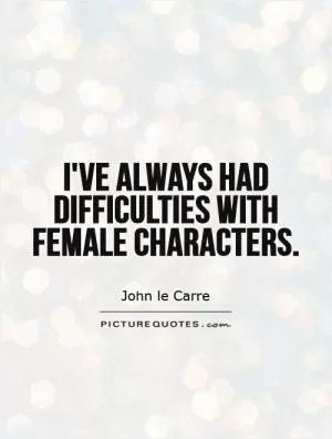 I've always had difficulties with female characters Picture Quote #1
