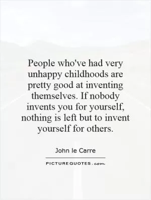 People who've had very unhappy childhoods are pretty good at inventing themselves. If nobody invents you for yourself, nothing is left but to invent yourself for others Picture Quote #1
