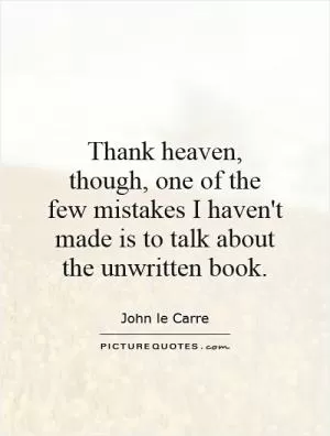 Thank heaven, though, one of the few mistakes I haven't made is to talk about the unwritten book Picture Quote #1