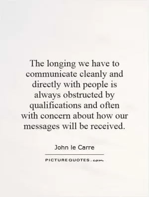 The longing we have to communicate cleanly and directly with people is always obstructed by qualifications and often with concern about how our messages will be received Picture Quote #1