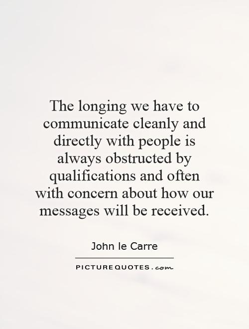 The longing we have to communicate cleanly and directly with people is always obstructed by qualifications and often with concern about how our messages will be received Picture Quote #1