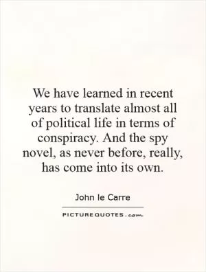 We have learned in recent years to translate almost all of political life in terms of conspiracy. And the spy novel, as never before, really, has come into its own Picture Quote #1