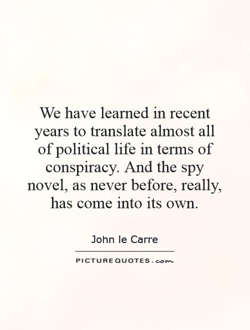 We have learned in recent years to translate almost all of political life in terms of conspiracy. And the spy novel, as never before, really, has come into its own Picture Quote #1