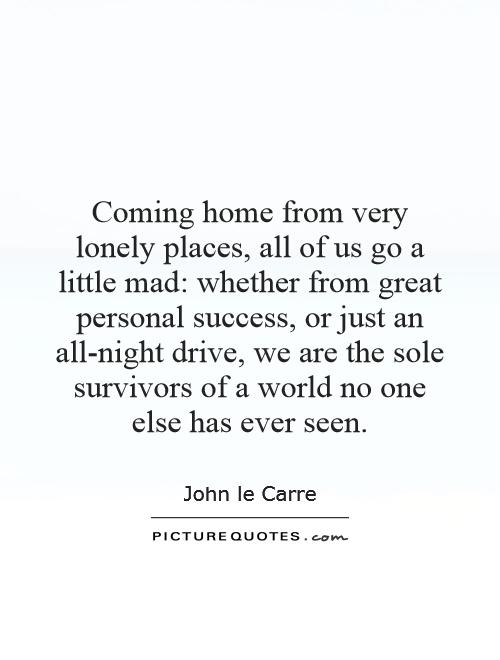 Coming home from very lonely places, all of us go a little mad: whether from great personal success, or just an all-night drive, we are the sole survivors of a world no one else has ever seen Picture Quote #1