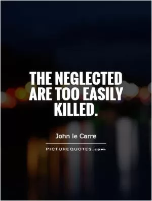 The neglected are too easily killed Picture Quote #1