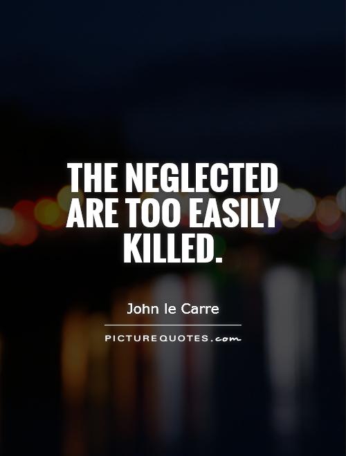The neglected are too easily killed Picture Quote #1