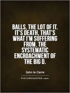 Balls, the lot of it. It's death, that's what I'm suffering from. the systematic encroachment of the big D Picture Quote #1