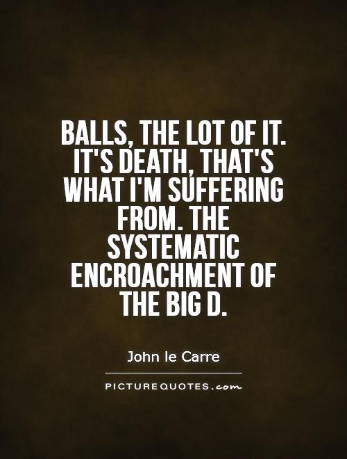 Balls, the lot of it. It's death, that's what I'm suffering from. the systematic encroachment of the big D Picture Quote #1
