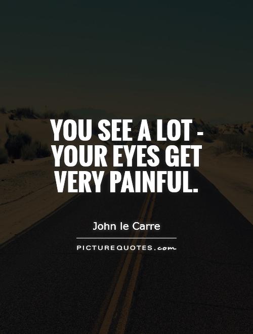 You see a lot - your eyes get very painful Picture Quote #1