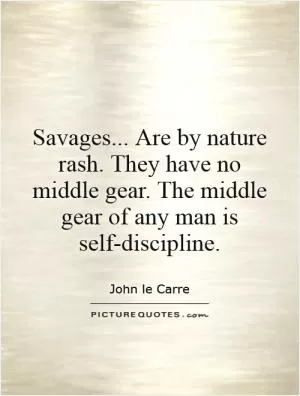 Savages... Are by nature rash. They have no middle gear. The middle gear of any man is self-discipline Picture Quote #1