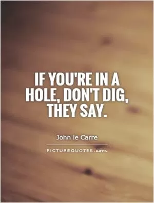 If you're in a hole, don't dig, they say Picture Quote #1
