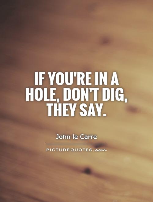If you're in a hole, don't dig, they say Picture Quote #1