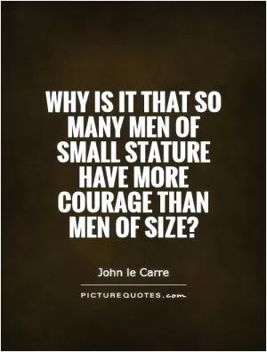 Why is it that so many men of small stature have more courage than men of size? Picture Quote #1