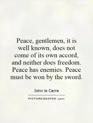 Peace, gentlemen, it is well known, does not come of its own accord, and neither does freedom. Peace has enemies. Peace must be won by the sword Picture Quote #1